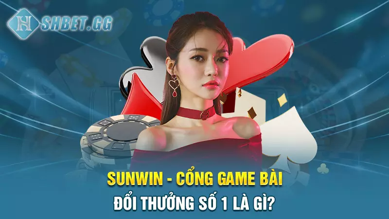 Sunwin - Cổng game bài đổi thưởng số 1 là gì?