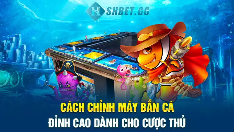 Cách chỉnh máy bắn cá đỉnh cao dành cho cược thủ