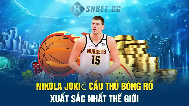 Nikola Jokić cầu thủ bóng rổ xuất sắc nhất thế giới